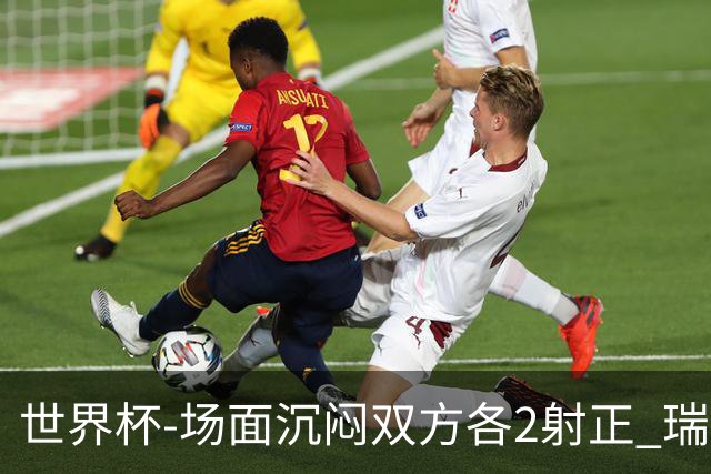 世界杯-场面沉闷双方各2射正 瑞士0-0哥伦比亚进加时