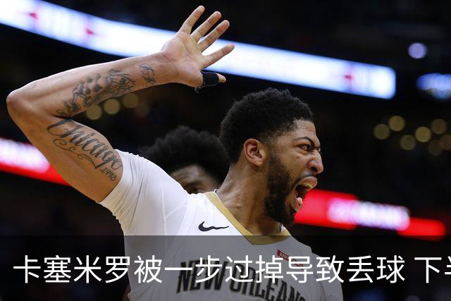 卡塞米罗被一步过掉导致丢球 下半场头槌破门完成救赎