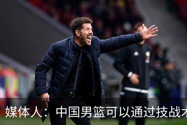 媒体人：中国男篮可以通过技战术多杀伤错位 从而压制日本男篮
