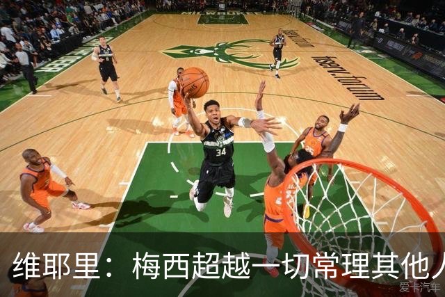 维耶里：梅西超越一切常理其他人没法比 批评安帅的人什么都不懂