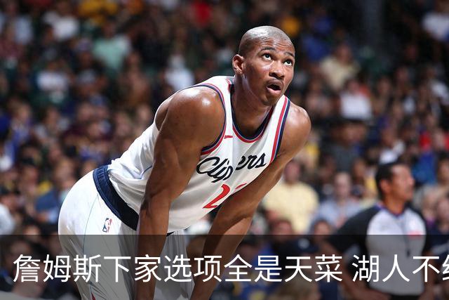 詹姆斯下家选项全是天菜 湖人不给的体面这些队能给