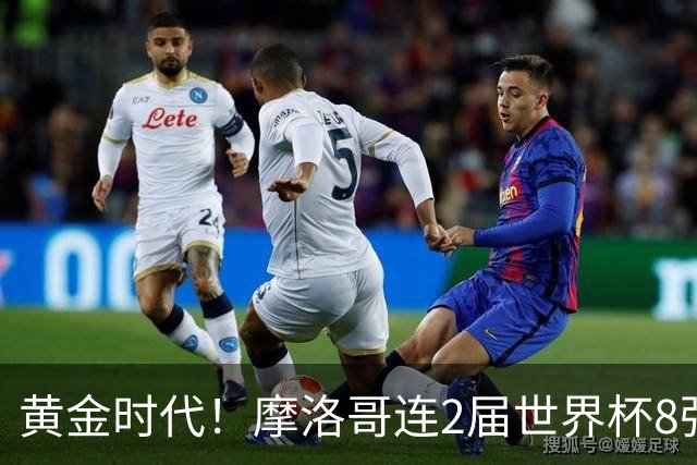 黄金时代！摩洛哥连2届世界杯8强 各级国字号花繁叶茂