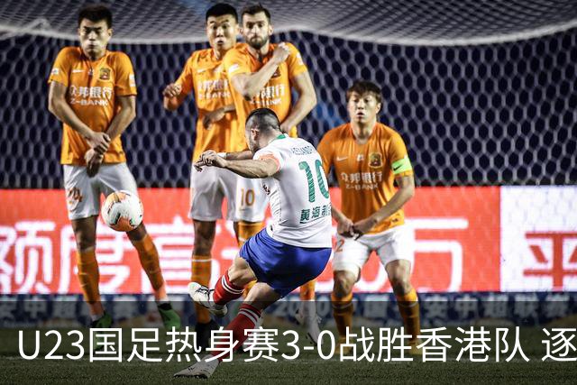 U23国足热身赛3-0战胜香港队 逐梦之路展现希望的光芒