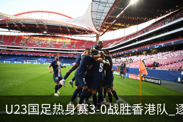 U23国足热身赛3-0战胜香港队 逐梦之路展现希望的光芒